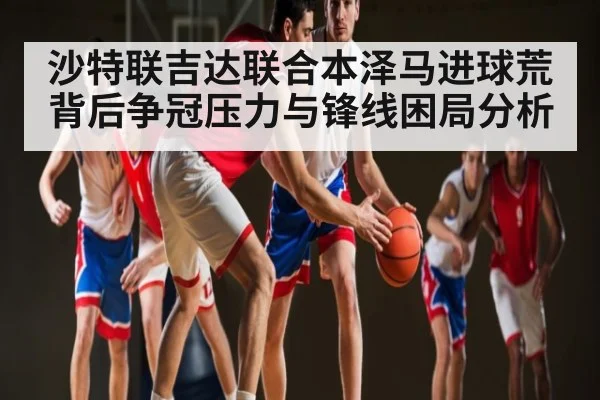 沙特联吉达联合本泽马进球荒背后争冠压力与锋线困局分析 - Kering