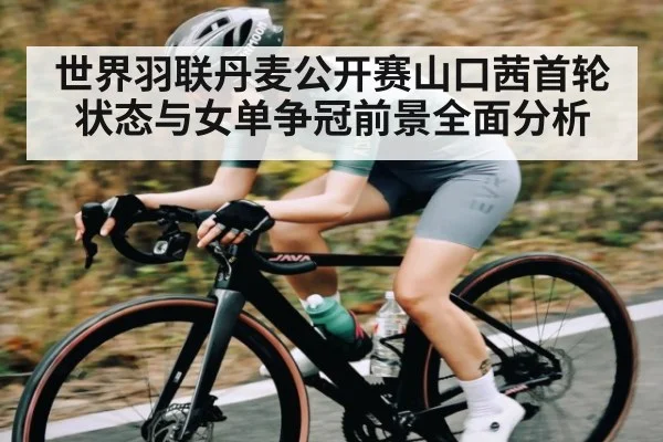 世界羽联丹麦公开赛山口茜首轮状态与女单争冠前景全面分析 - Kering