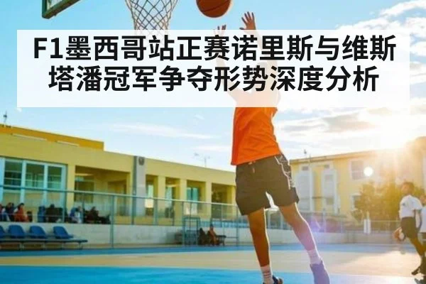 F1墨西哥站正赛诺里斯与维斯塔潘冠军争夺形势深度分析 - Kering