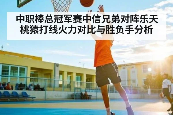 中职棒总冠军赛中信兄弟对阵乐天桃猿打线火力对比与胜负手分析 - Kering