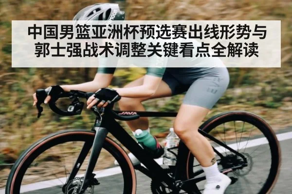 中国男篮亚洲杯预选赛出线形势与郭士强战术调整关键看点全解读 - Kering